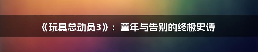 《玩具总动员3》:童年与告别的终极史诗
