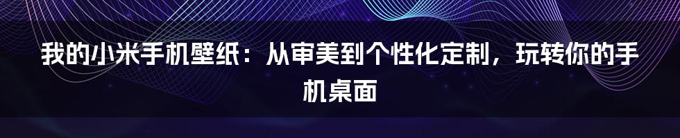 我的小米手机壁纸:从审美到个性化定制,玩转你的手机桌面