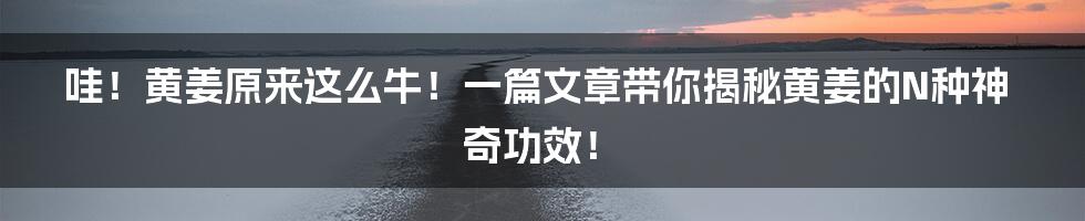 哇!黄姜原来这么牛!一篇文章带你揭秘黄姜的N种神奇功效!