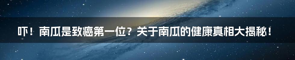 吓!南瓜是致癌第一位?关于南瓜的健康真相大揭秘!
