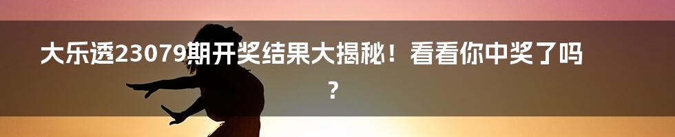 大乐透23079期开奖结果大揭秘!看看你中奖了吗?