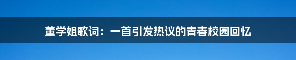 董学姐歌词：一首引发热议的青春校园回忆