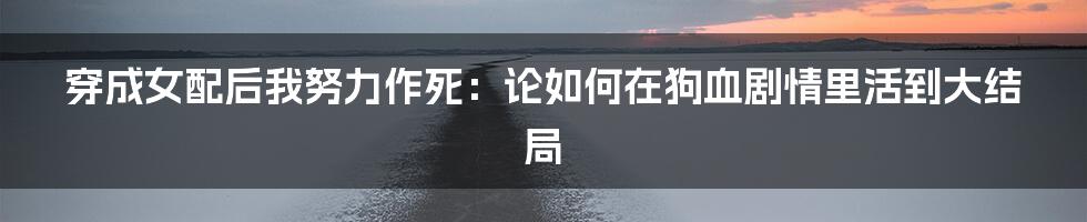穿成女配后我努力作死:论如何在狗血剧情里活到大结局