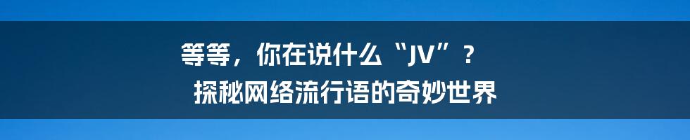 等等,你在说什么“JV”? 探秘网络流行语的奇妙世界