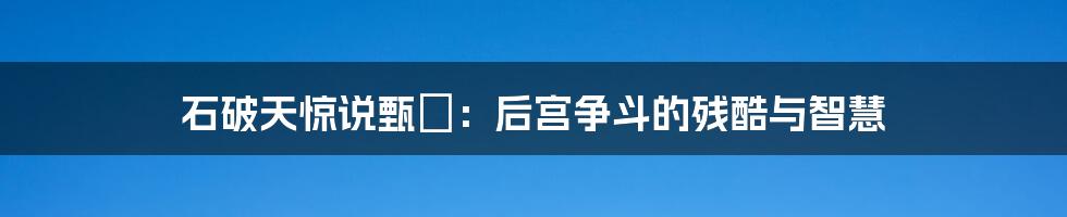 石破天惊说甄嬛:后宫争斗的残酷与智慧