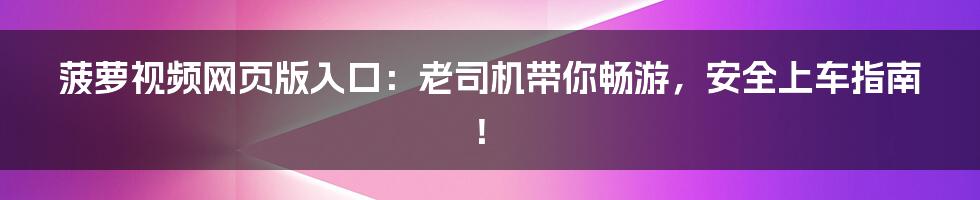 菠萝视频网页版入口:老司机带你畅游,安全上车指南!