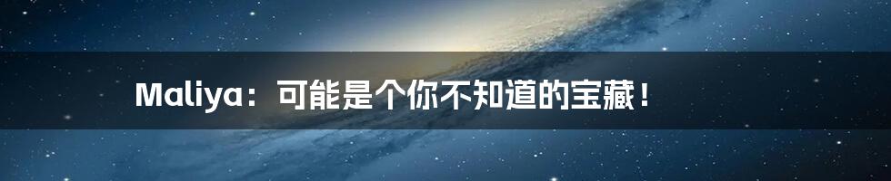Maliya:可能是个你不知道的宝藏!