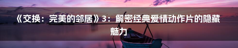 《交换：完美的邻居》3：解密经典爱情动作片的隐藏魅力