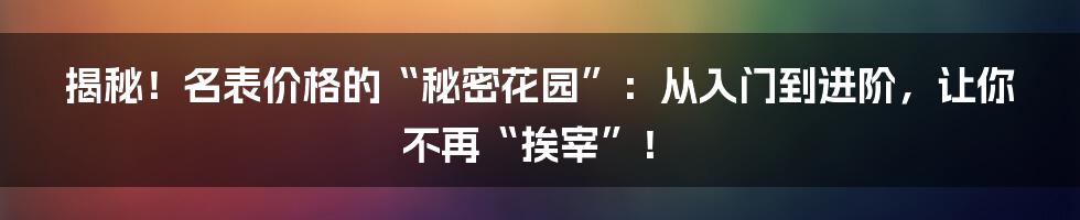 揭秘!名表价格的“秘密花园”:从入门到进阶,让你不再“挨宰”!