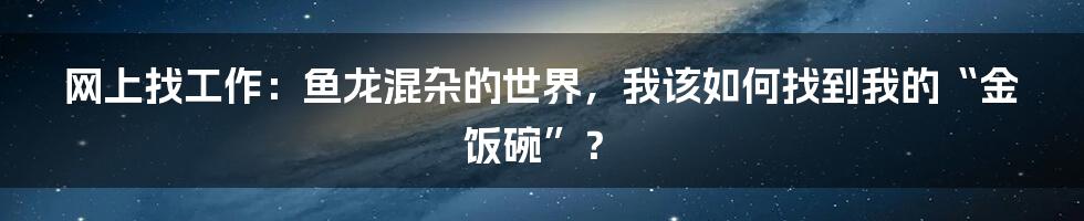 网上找工作：鱼龙混杂的世界，我该如何找到我的“金饭碗”？