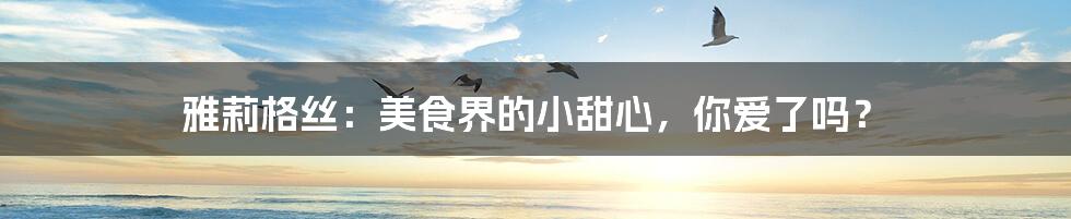 雅莉格丝:美食界的小甜心,你爱了吗?