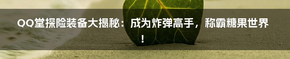 QQ堂探险装备大揭秘：成为炸弹高手，称霸糖果世界！