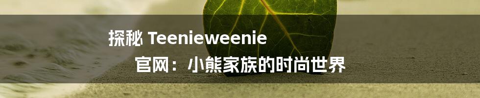 探秘 Teenieweenie 官网:小熊家族的时尚世界
