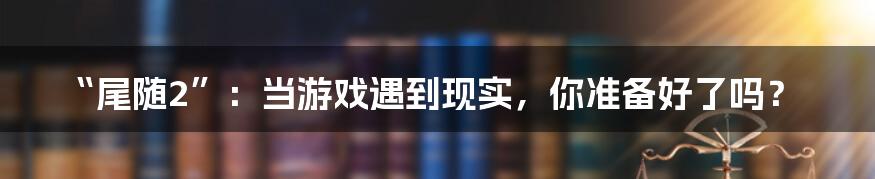 “尾随2”:当游戏遇到现实,你准备好了吗?