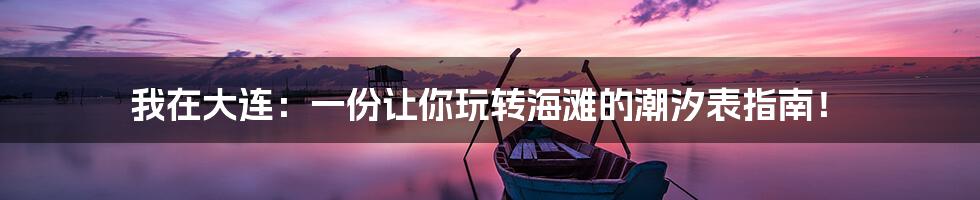 我在大连:一份让你玩转海滩的潮汐表指南!
