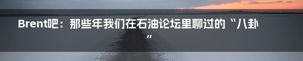 Brent吧：那些年我们在石油论坛里聊过的“八卦”