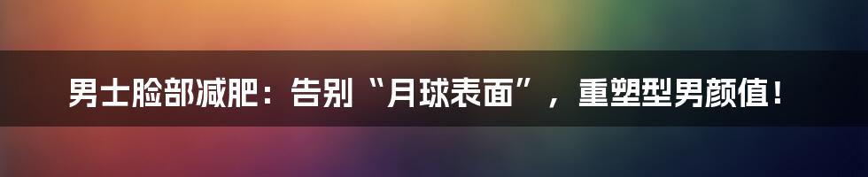 男士脸部减肥：告别“月球表面”，重塑型男颜值！