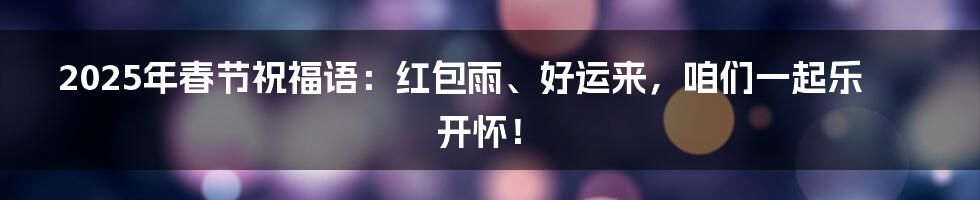 2025年春节祝福语：红包雨、好运来，咱们一起乐开怀！
