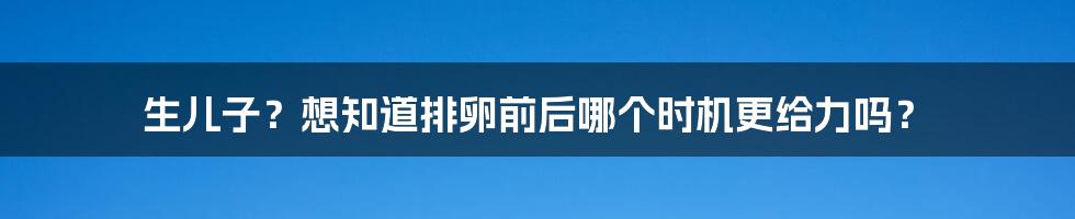 生儿子?想知道排卵前后哪个时机更给力吗?