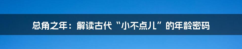 总角之年:解读古代“小不点儿”的年龄密码