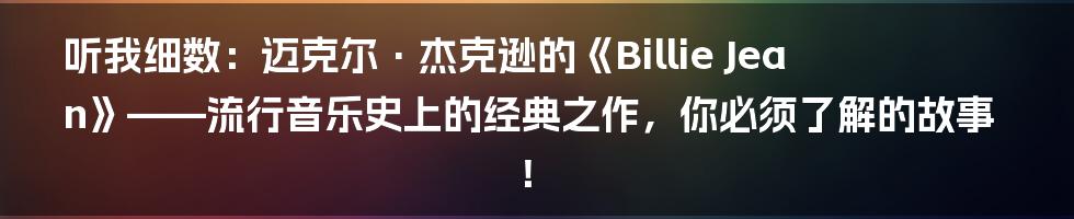 听我细数:迈克尔·杰克逊的《Billie Jean》——流行音乐史上的经典之作,你必须了解的故事!
