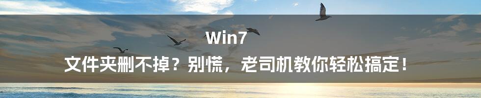 Win7 文件夹删不掉?别慌,老司机教你轻松搞定!