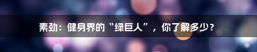 素劲：健身界的“绿巨人”，你了解多少？