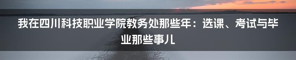 我在四川科技职业学院教务处那些年:选课、考试与毕业那些事儿