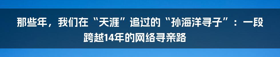 那些年,我们在“天涯”追过的“孙海洋寻子”:一段跨越14年的网络寻亲路