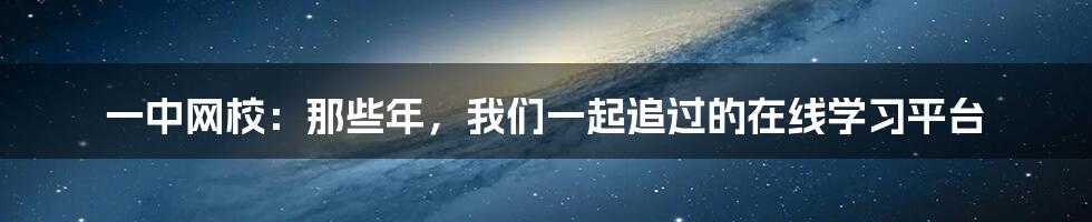 一中网校：那些年，我们一起追过的在线学习平台