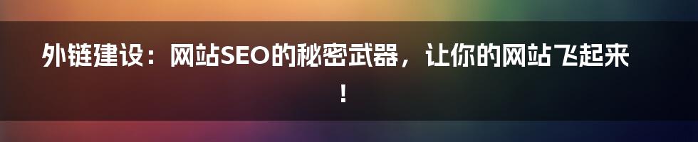 外链建设：网站SEO的秘密武器，让你的网站飞起来！