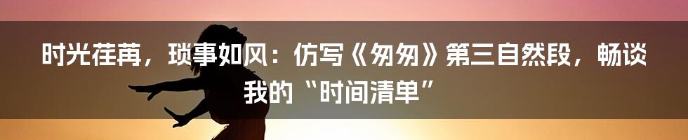 时光荏苒，琐事如风：仿写《匆匆》第三自然段，畅谈我的“时间清单”
