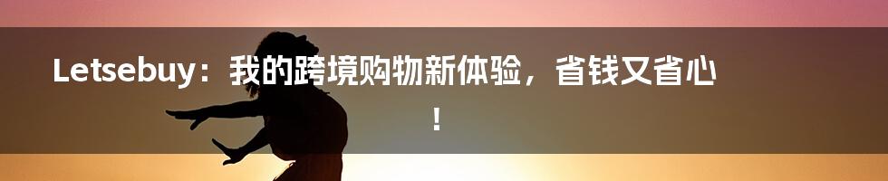 Letsebuy:我的跨境购物新体验,省钱又省心!