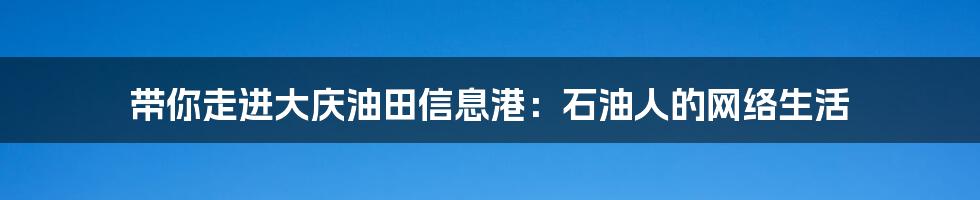 带你走进大庆油田信息港:石油人的网络生活