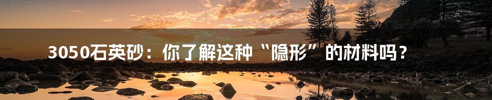 3050石英砂:你了解这种“隐形”的材料吗?