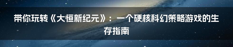 带你玩转《大恒新纪元》:一个硬核科幻策略游戏的生存指南