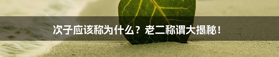 次子应该称为什么？老二称谓大揭秘！