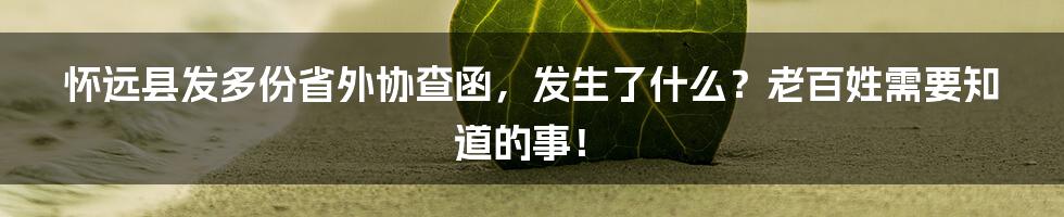 怀远县发多份省外协查函，发生了什么？老百姓需要知道的事！