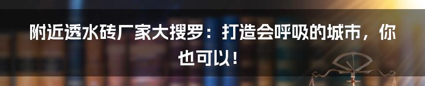 附近透水砖厂家大搜罗:打造会呼吸的城市,你也可以!