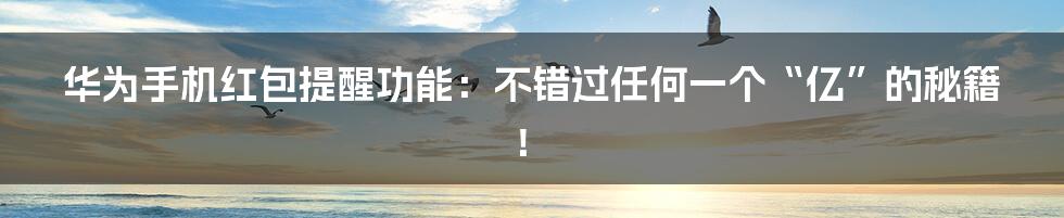 华为手机红包提醒功能：不错过任何一个“亿”的秘籍！