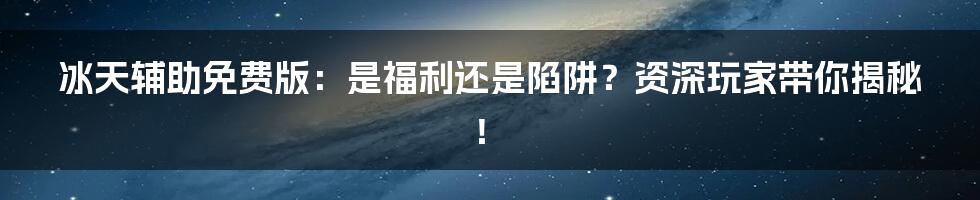 冰天辅助免费版:是福利还是陷阱?资深玩家带你揭秘!