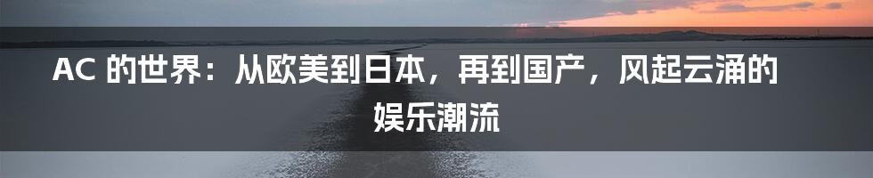 AC 的世界:从欧美到日本,再到国产,风起云涌的娱乐潮流
