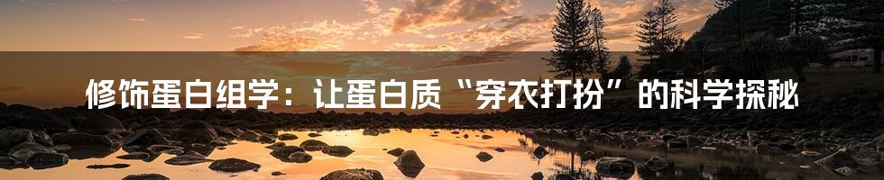 修饰蛋白组学：让蛋白质“穿衣打扮”的科学探秘