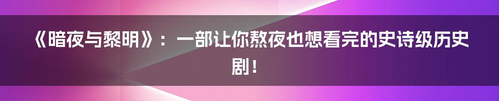《暗夜与黎明》:一部让你熬夜也想看完的史诗级历史剧!