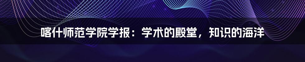 喀什师范学院学报:学术的殿堂,知识的海洋