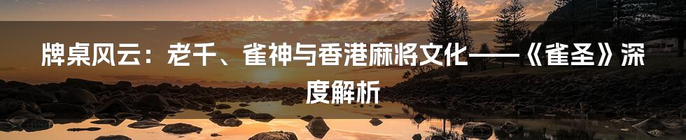 牌桌风云:老千、雀神与香港麻将文化——《雀圣》深度解析
