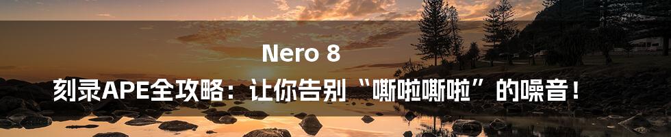 Nero 8 刻录APE全攻略:让你告别“嘶啦嘶啦”的噪音!