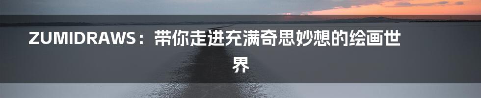ZUMIDRAWS:带你走进充满奇思妙想的绘画世界