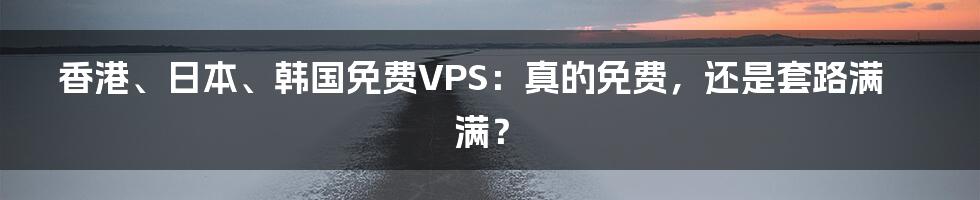 香港、日本、韩国免费VPS：真的免费，还是套路满满？