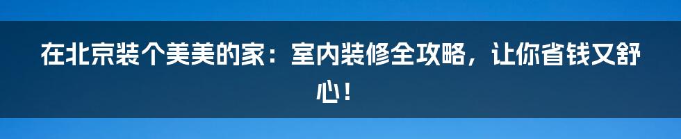 在北京装个美美的家:室内装修全攻略,让你省钱又舒心!